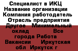 Специалист в ИКЦ › Название организации ­ Компания-работодатель › Отрасль предприятия ­ Другое › Минимальный оклад ­ 21 000 - Все города Работа » Вакансии   . Иркутская обл.,Иркутск г.